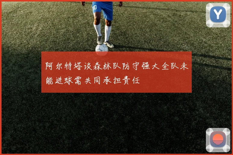 阿尔特塔谈森林队防守强大全队未能进球需共同承担责任