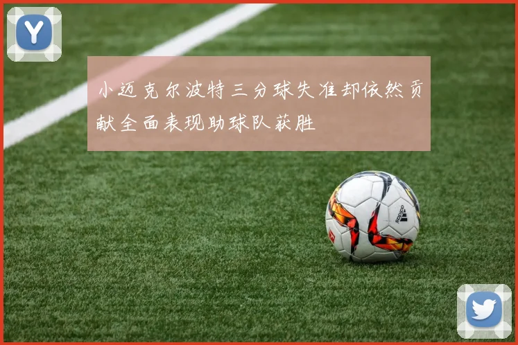 小迈克尔波特三分球失准却依然贡献全面表现助球队获胜