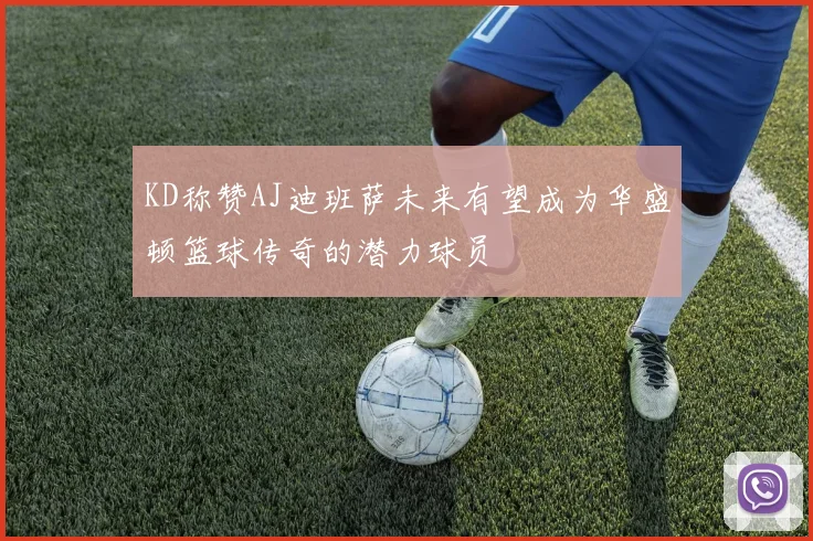 KD称赞AJ迪班萨未来有望成为华盛顿篮球传奇的潜力球员
