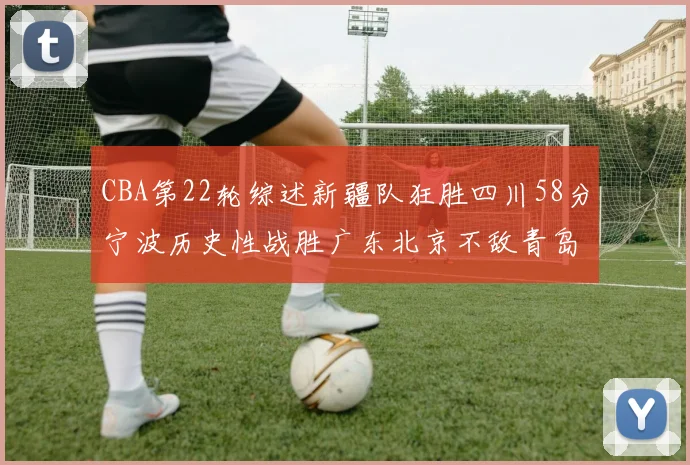 CBA第22轮综述新疆队狂胜四川58分宁波历史性战胜广东北京不敌青岛