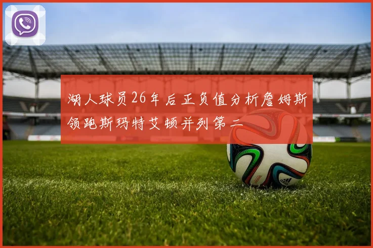 湖人球员26年后正负值分析詹姆斯领跑斯玛特艾顿并列第二
