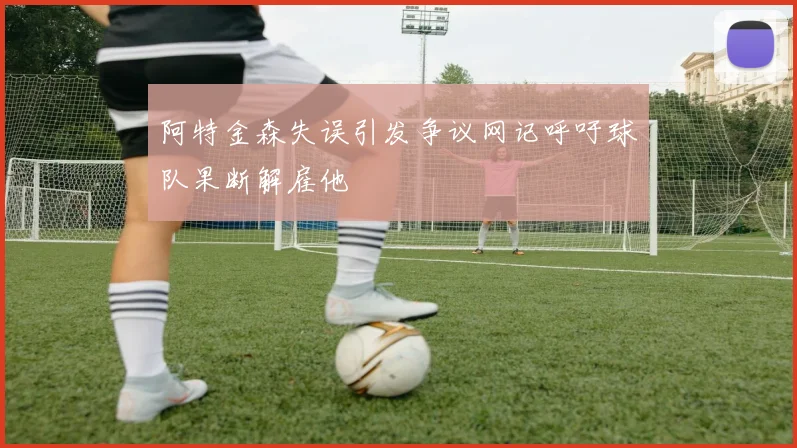 阿特金森失误引发争议网记呼吁球队果断解雇他