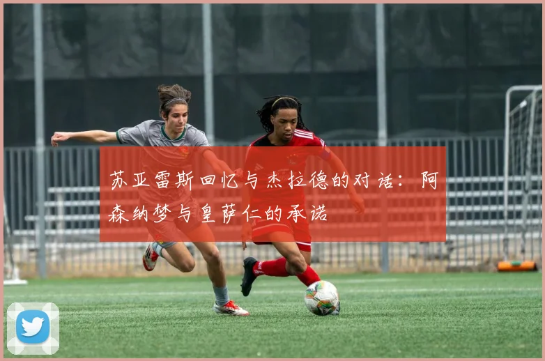 苏亚雷斯回忆与杰拉德的对话：阿森纳梦与皇萨仁的承诺