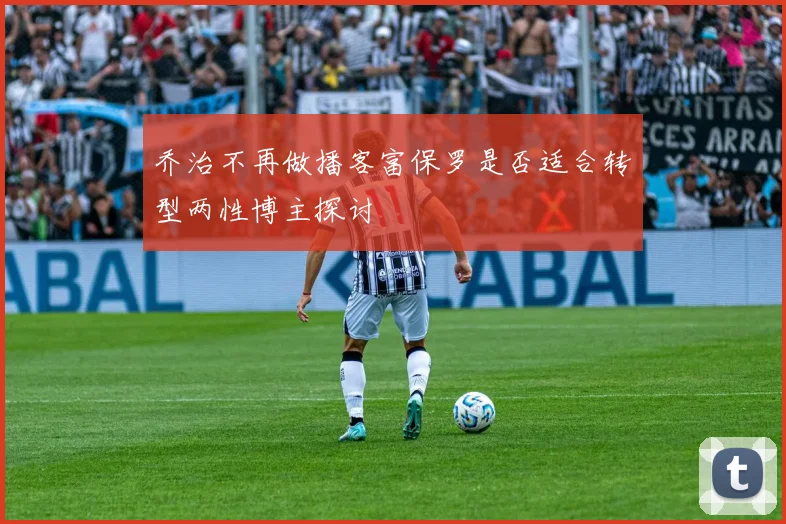 乔治不再做播客富保罗是否适合转型两性博主探讨