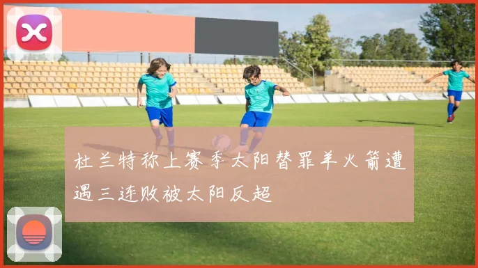 杜兰特称上赛季太阳替罪羊火箭遭遇三连败被太阳反超