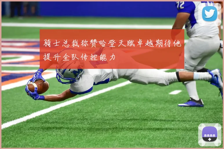骑士总裁称赞哈登天赋卓越期待他提升全队传控能力