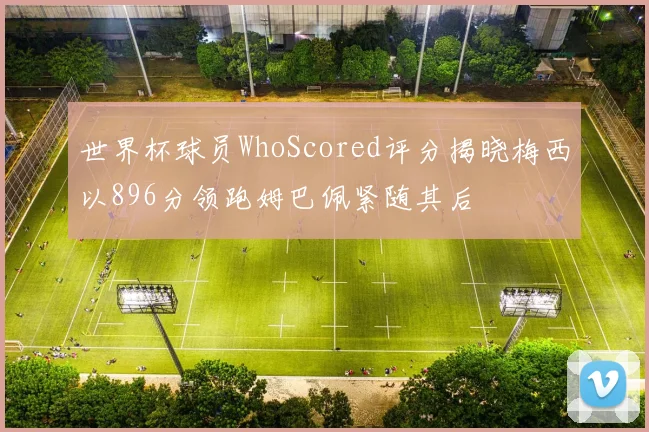 世界杯球员WhoScored评分揭晓梅西以896分领跑姆巴佩紧随其后