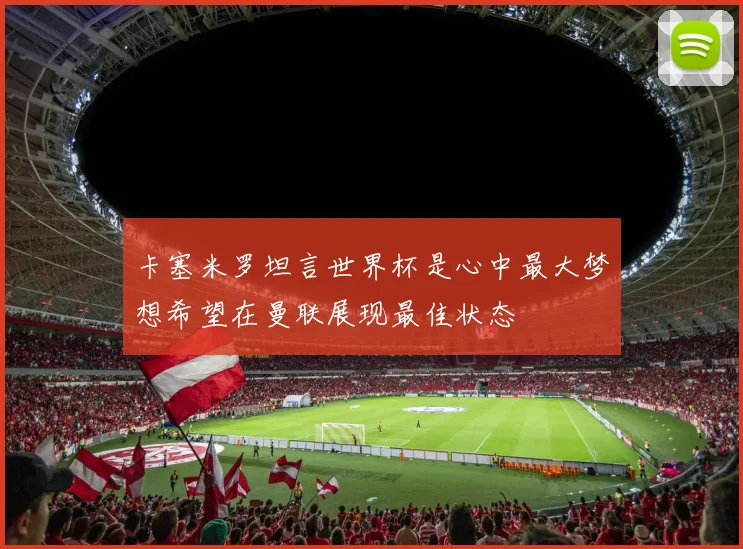 卡塞米罗坦言世界杯是心中最大梦想希望在曼联展现最佳状态