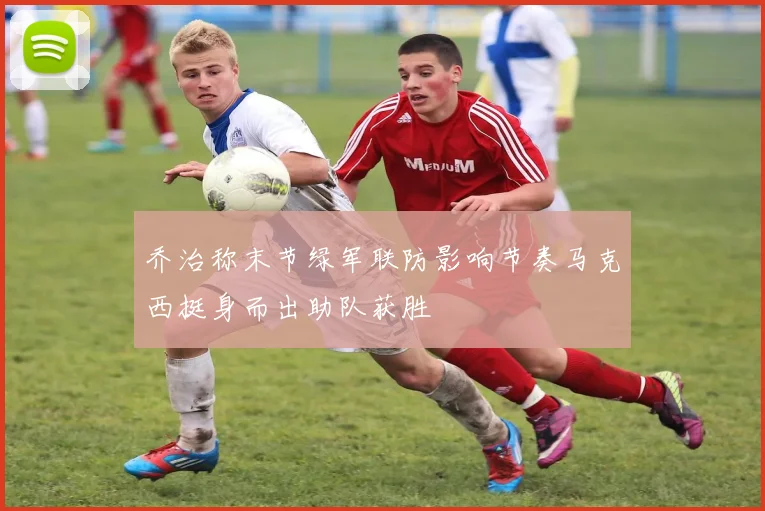 乔治称末节绿军联防影响节奏马克西挺身而出助队获胜