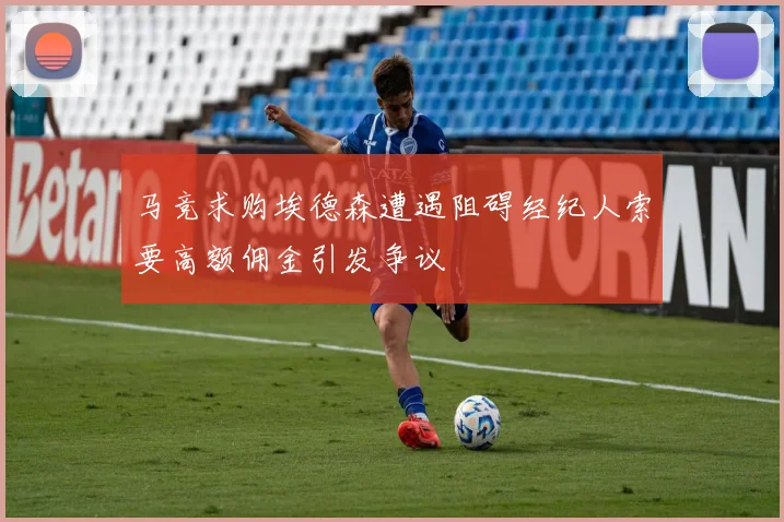 马竞求购埃德森遭遇阻碍经纪人索要高额佣金引发争议