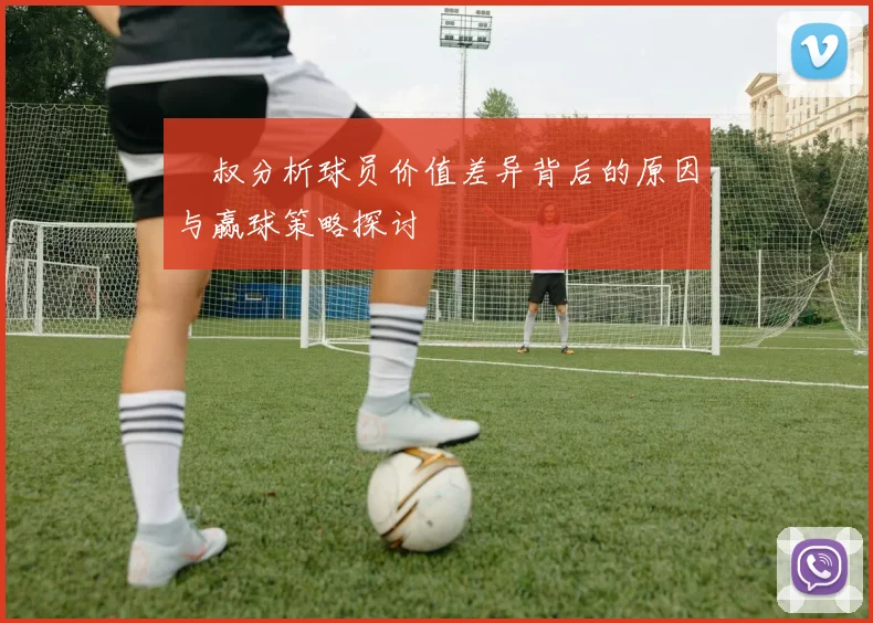 囧叔分析球员价值差异背后的原因与赢球策略探讨