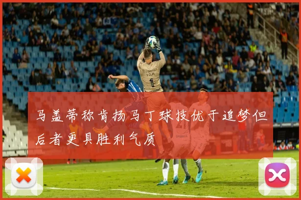 马盖蒂称肯扬马丁球技优于追梦但后者更具胜利气质