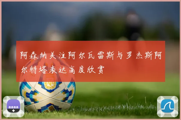 阿森纳关注阿尔瓦雷斯与罗杰斯阿尔特塔表达高度欣赏