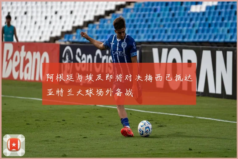 阿根廷与埃及即将对决梅西已抵达亚特兰大球场外备战