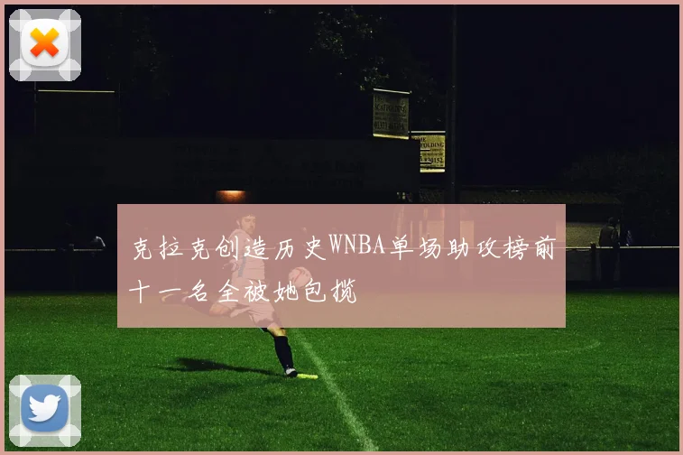 克拉克创造历史WNBA单场助攻榜前十一名全被她包揽