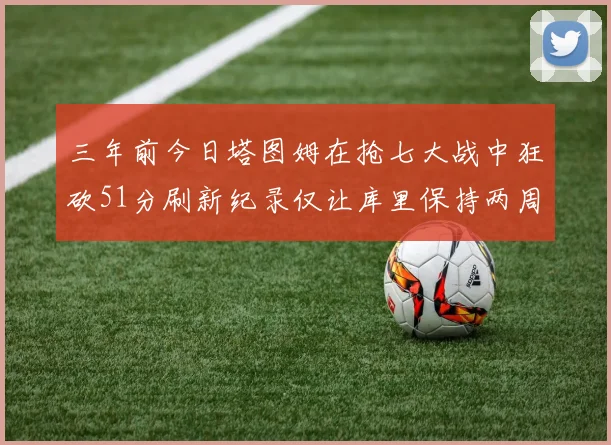 三年前今日塔图姆在抢七大战中狂砍51分刷新纪录仅让库里保持两周