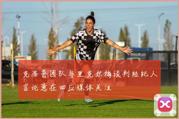 克洛普团队与里克尔梅谈判经纪人言论意在回应媒体关注