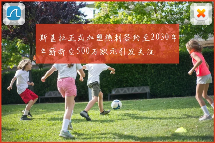 斯基拉正式加盟热刺签约至2030年年薪折合500万欧元引发关注