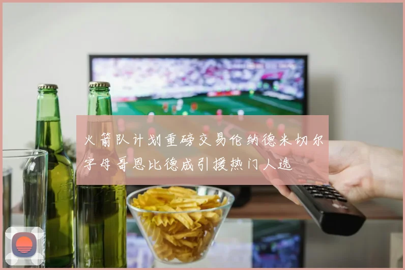火箭队计划重磅交易伦纳德米切尔字母哥恩比德成引援热门人选