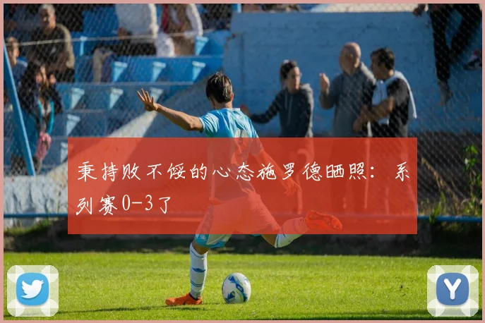 秉持败不馁的心态施罗德晒照：系列赛0-3了