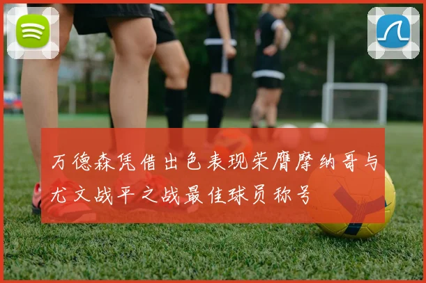 万德森凭借出色表现荣膺摩纳哥与尤文战平之战最佳球员称号