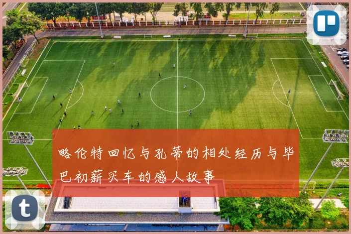 略伦特回忆与孔蒂的相处经历与毕巴初薪买车的感人故事