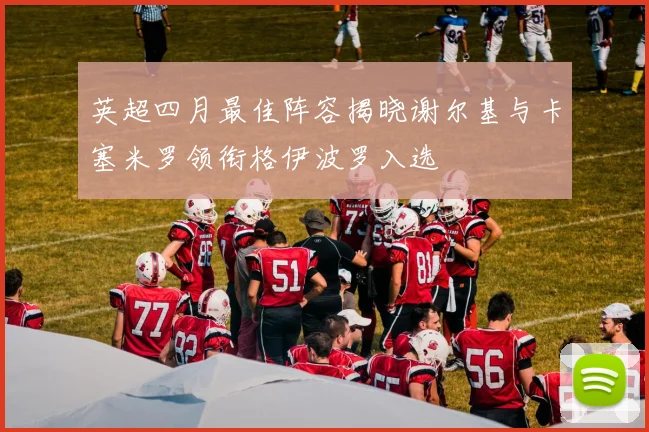 英超四月最佳阵容揭晓谢尔基与卡塞米罗领衔格伊波罗入选