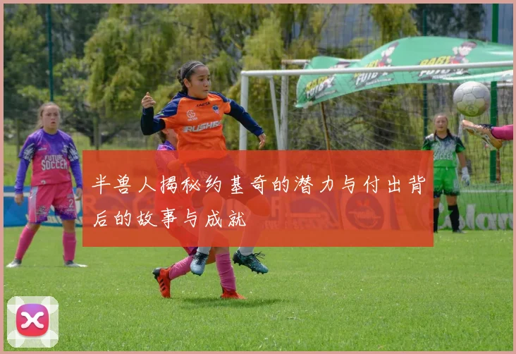 半兽人揭秘约基奇的潜力与付出背后的故事与成就