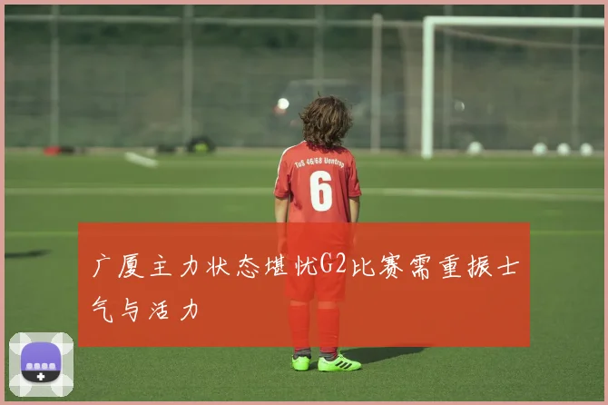 广厦主力状态堪忧G2比赛需重振士气与活力