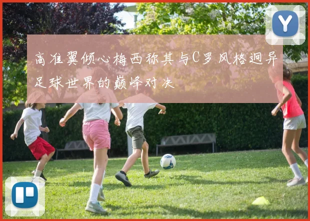高准翼倾心梅西称其与C罗风格迥异足球世界的巅峰对决