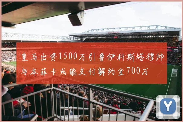 皇马出资1500万引鲁伊科斯塔穆帅与本菲卡或能支付解约金700万
