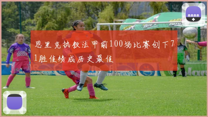 恩里克执教法甲前100场比赛创下71胜佳绩成历史最佳